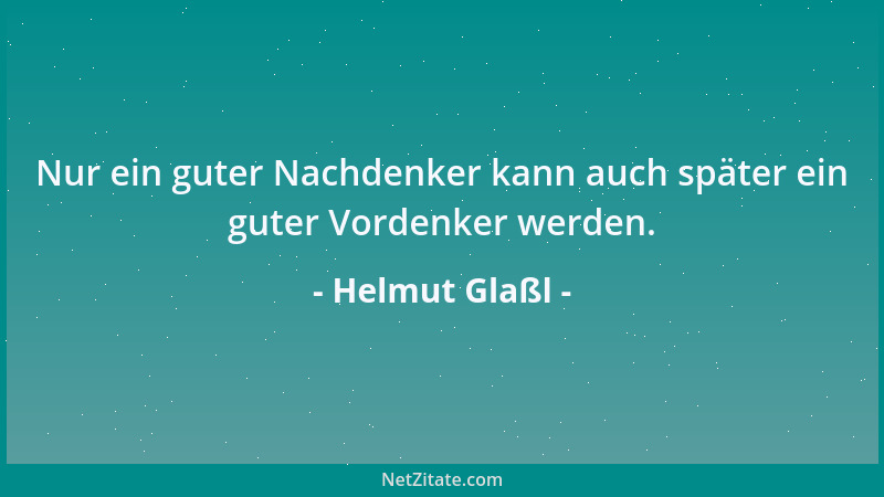 Helmut Glaßl - Nur ein guter Nachdenker kann auch später ein guter Vordenker werden....