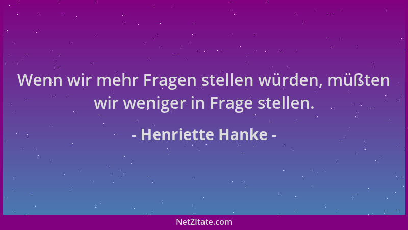 Henriette Hanke - Wenn wir mehr Fragen stellen würden, müßten wir weniger in Frage stellen....