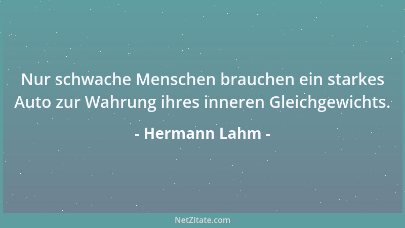 Hermann Lahm - Nur schwache Menschen brauchen ein starkes Auto zur Wahrung ihres inneren Gleichgewichts....