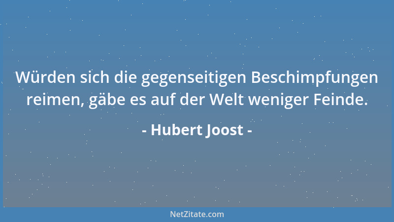 Hubert Joost - Würden sich die gegenseitigen Beschimpfungen reimen, gäbe es auf der Welt weniger Feinde....