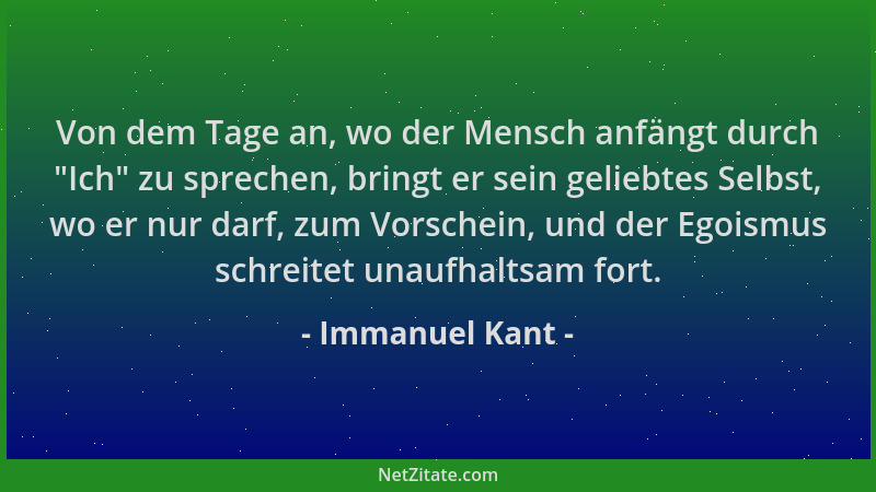 Immanuel Kant - Von dem Tage an, wo der Mensch anfängt durch  "Ich " zu sprechen, bringt er sein geliebtes Selbst, wo er nur...