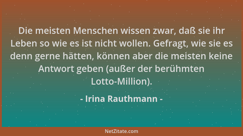 Irina Rauthmann - Die meisten Menschen wissen zwar, daß sie ihr Leben so wie es ist nicht wollen. Gefragt, wie sie es denn...