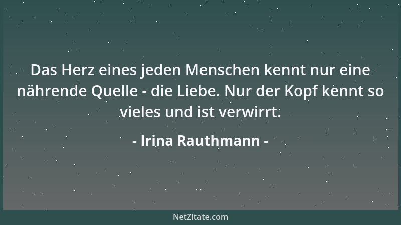 Irina Rauthmann - Das Herz eines jeden Menschen kennt nur eine nährende Quelle - die Liebe. Nur der Kopf kennt so vieles un...