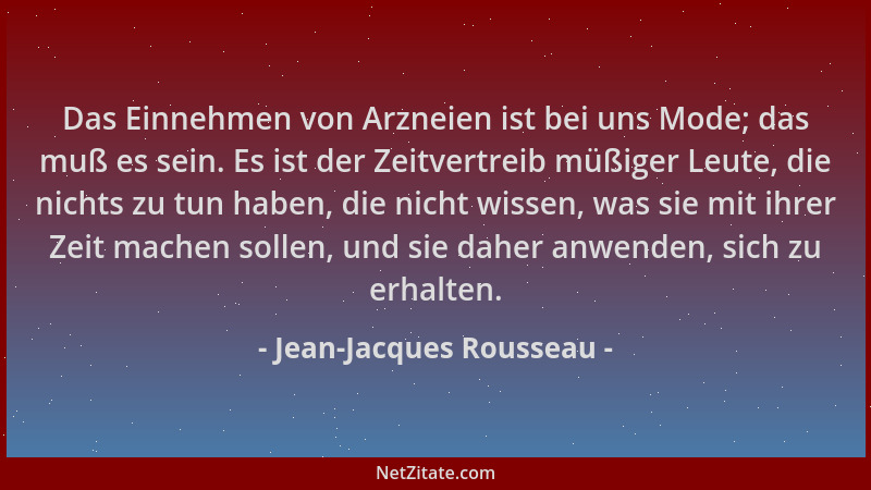 Jean-Jacques Rousseau - Das Einnehmen von Arzneien ist bei uns Mode; das muß es sein. Es ist der Zeitvertreib müßiger Leute...