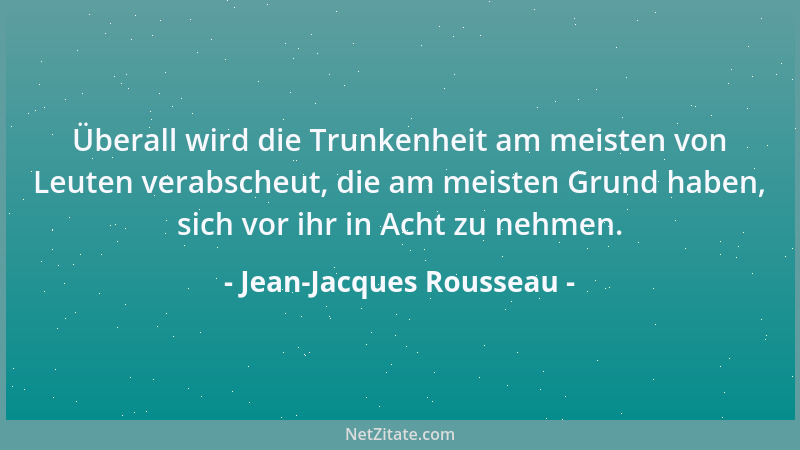 Jean-Jacques Rousseau - Überall wird die Trunkenheit am meisten von Leuten verabscheut, die am meisten Grund haben, sich vo...