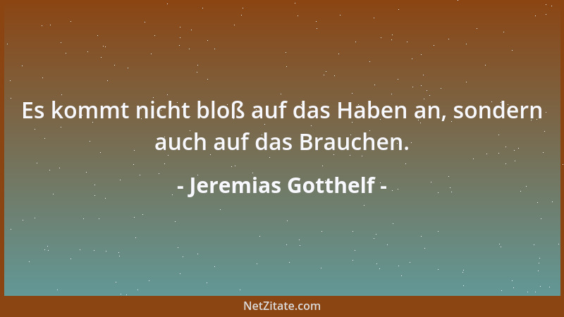 Jeremias Gotthelf - Es kommt nicht bloß auf das Haben an, sondern auch auf das Brauchen....