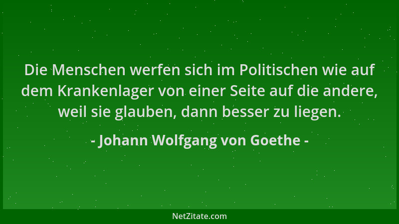 Johann Wolfgang von Goethe - Die Menschen werfen sich im Politischen wie auf dem Krankenlager von einer Seite auf die ander...