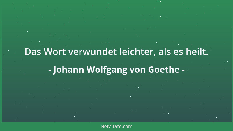 Johann Wolfgang von Goethe - Das Wort verwundet leichter, als es heilt....
