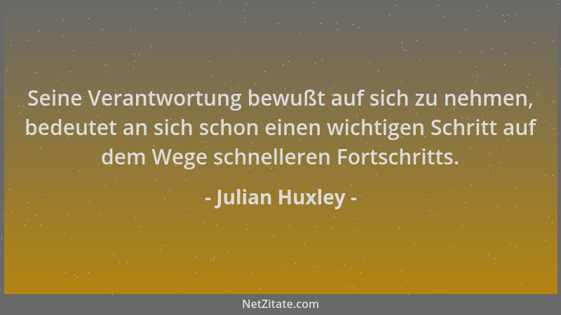 Julian Huxley - Seine Verantwortung bewußt auf sich zu nehmen, bedeutet an sich schon einen wichtigen Schritt auf dem Wege...