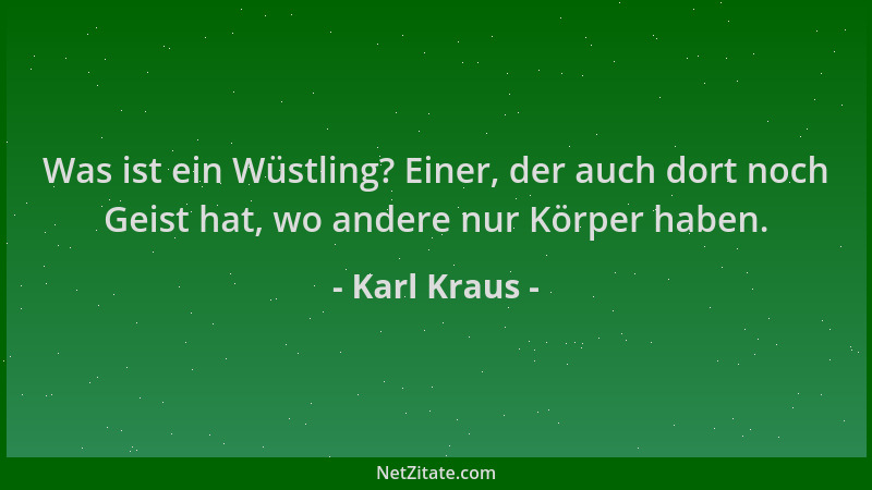 Karl Kraus - Was ist ein Wüstling? Einer, der auch dort noch Geist hat, wo andere nur Körper haben....