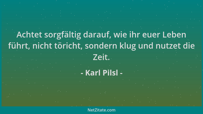 Karl Pilsl - Achtet sorgfältig darauf, wie ihr euer Leben führt, nicht töricht, sondern klug und nutzet die Zeit....