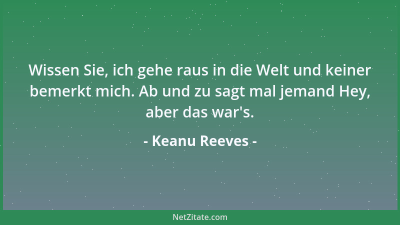 Keanu Reeves - Wissen Sie, ich gehe raus in die Welt und keiner bemerkt mich. Ab und zu sagt mal jemand Hey, aber das war 's...