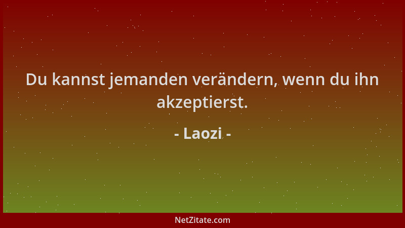 Laozi - Du kannst jemanden verändern, wenn du ihn akzeptierst....