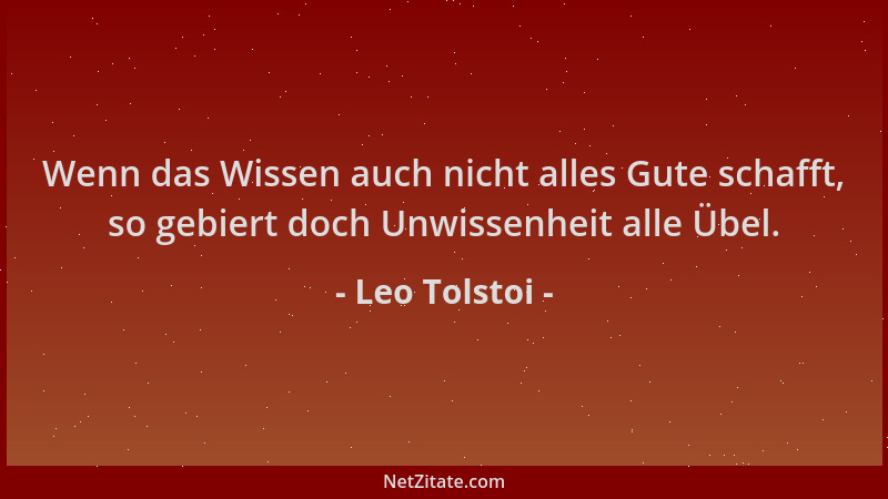 Leo Tolstoi - Wenn das Wissen auch nicht alles Gute schafft, so gebiert doch Unwissenheit alle Übel....