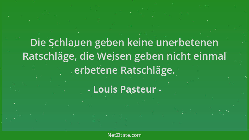 Louis Pasteur - Die Schlauen geben keine unerbetenen Ratschläge, die Weisen geben nicht einmal erbetene Ratschläge....