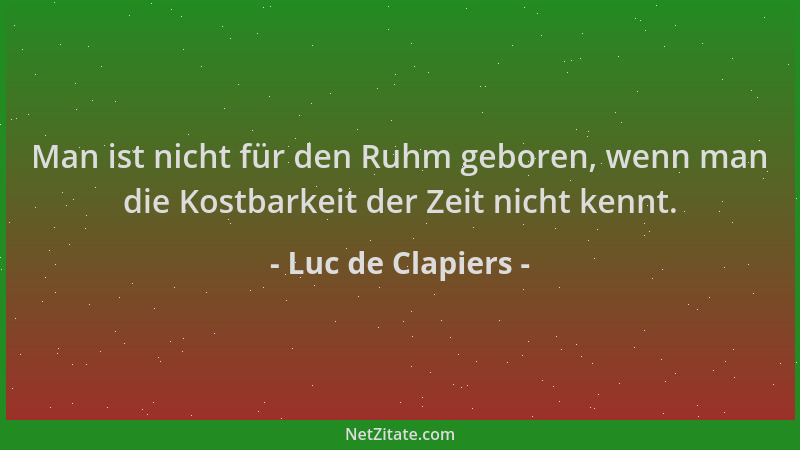 Luc de Clapiers - Man ist nicht für den Ruhm geboren, wenn man die Kostbarkeit der Zeit nicht kennt....