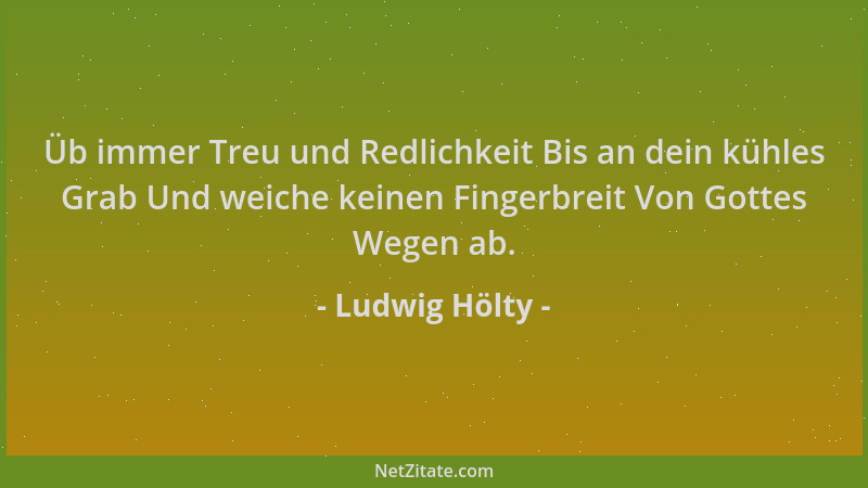 Ludwig Hölty - Üb immer Treu und Redlichkeit Bis an dein kühles Grab Und weiche keinen Fingerbreit Von Gottes Wegen ab....