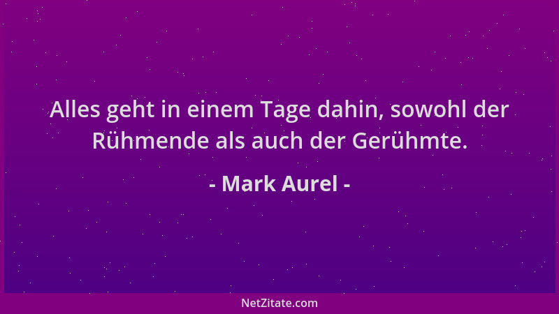 Mark Aurel - Alles geht in einem Tage dahin, sowohl der Rühmende als auch der Gerühmte....