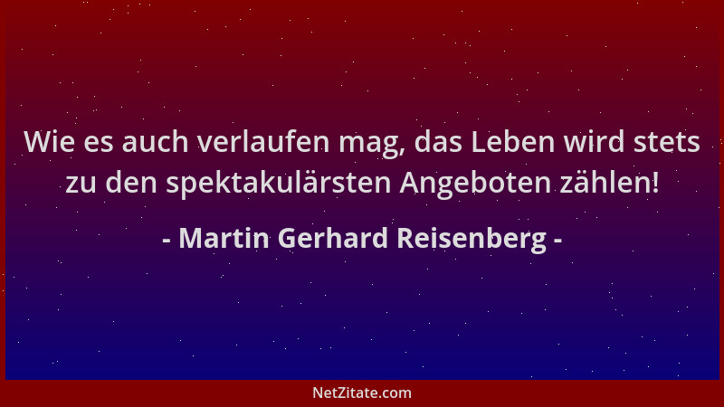 Martin Gerhard Reisenberg - Wie es auch verlaufen mag, das Leben wird stets zu den spektakulärsten Angeboten zählen!...