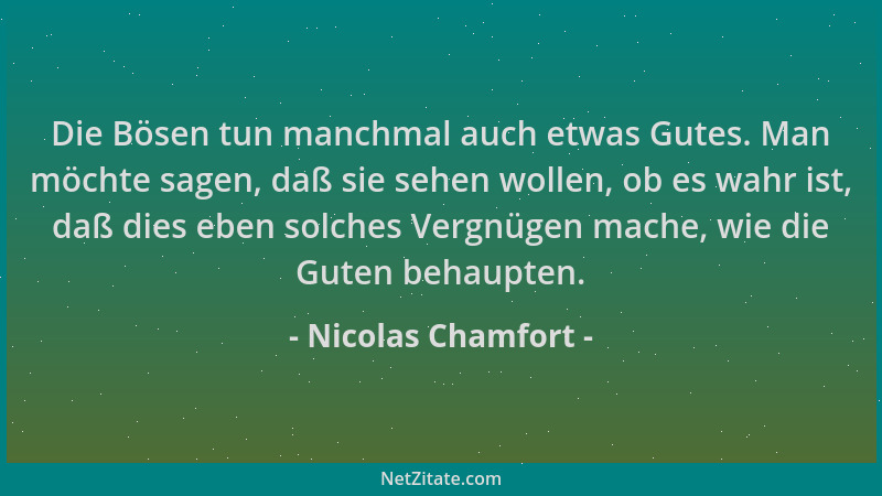 Nicolas Chamfort - Die Bösen tun manchmal auch etwas Gutes. Man möchte sagen, daß sie sehen wollen, ob es wahr ist, daß die...