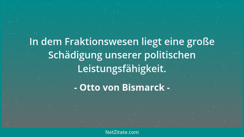 Otto von Bismarck - In dem Fraktionswesen liegt eine große Schädigung unserer politischen Leistungsfähigkeit....