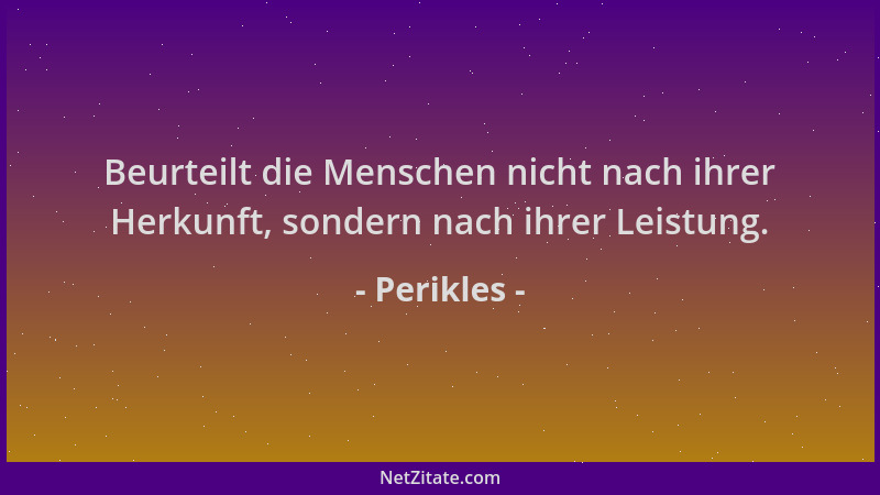 Perikles - Beurteilt die Menschen nicht nach ihrer Herkunft, sondern nach ihrer Leistung....