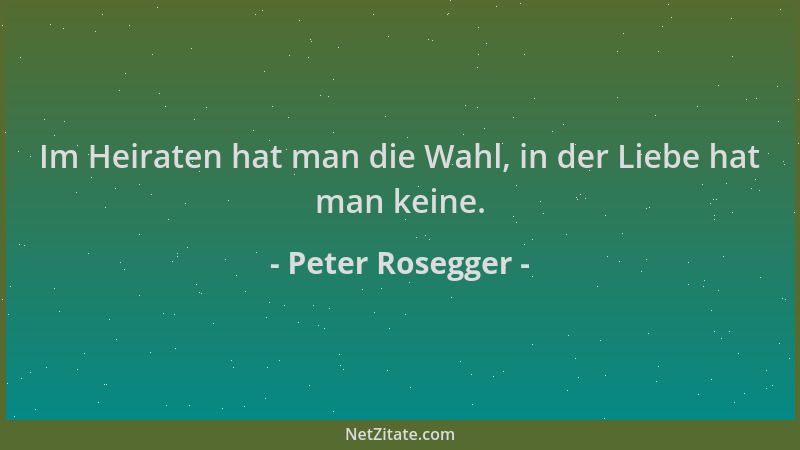 Peter Rosegger - Im Heiraten hat man die Wahl, in der Liebe hat man keine....