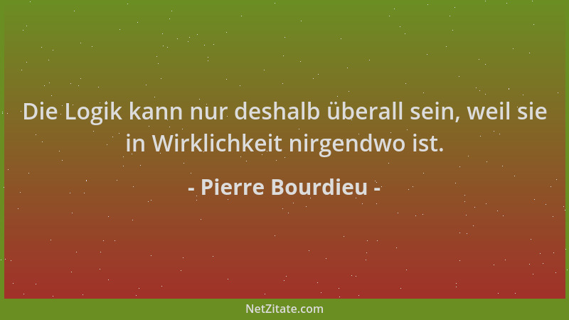 Pierre Bourdieu - Die Logik kann nur deshalb überall sein, weil sie in Wirklichkeit nirgendwo ist....