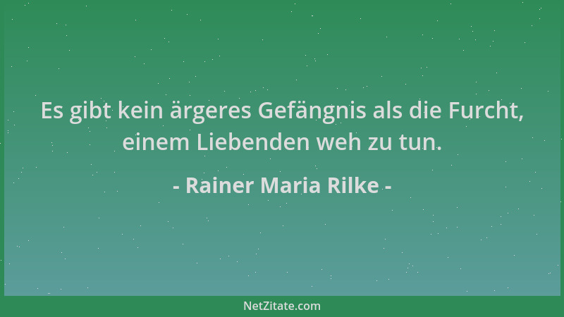 Rainer Maria Rilke - Es gibt kein ärgeres Gefängnis als die Furcht, einem Liebenden weh zu tun....