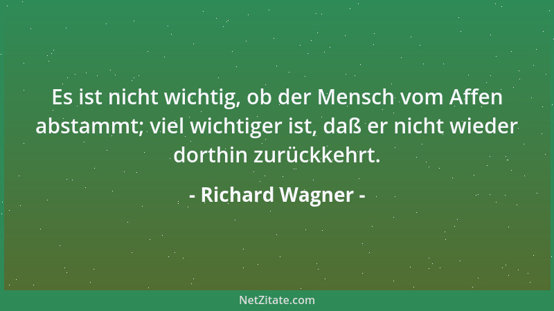 Richard Wagner - Es ist nicht wichtig, ob der Mensch vom Affen abstammt; viel wichtiger ist, daß er nicht wieder dorthin zu...