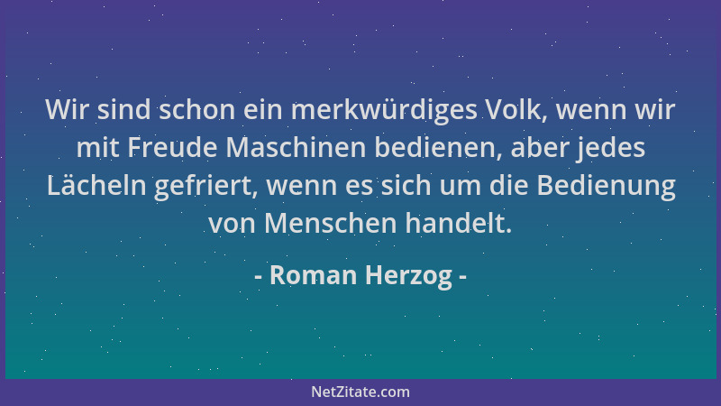 Roman Herzog - Wir sind schon ein merkwürdiges Volk, wenn wir mit Freude Maschinen bedienen, aber jedes Lächeln gefriert, w...
