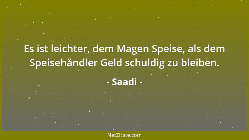 Saadi - Es ist leichter, dem Magen Speise, als dem Speisehändler Geld schuldig zu bleiben....