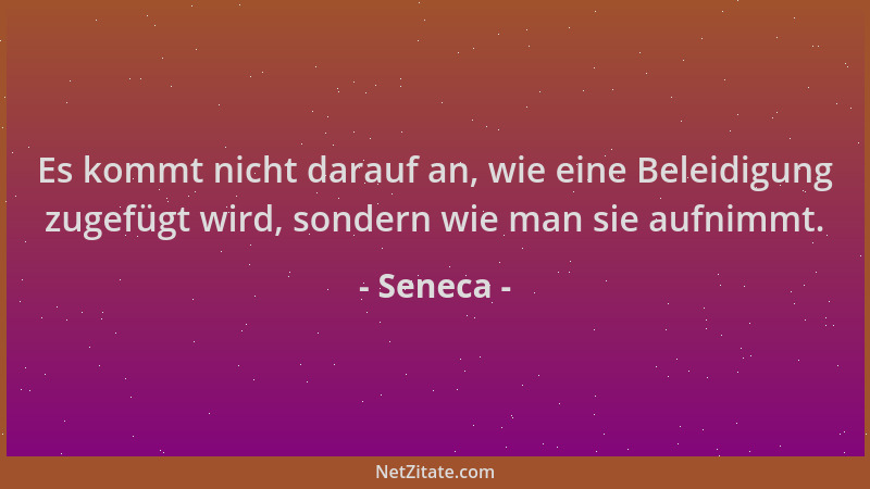 Seneca - Es kommt nicht darauf an, wie eine Beleidigung zugefügt wird, sondern wie man sie aufnimmt....