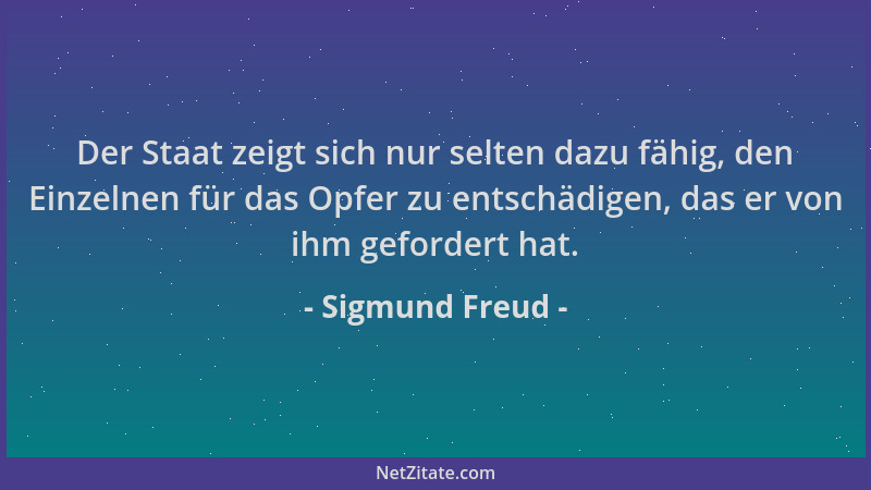 Sigmund Freud - Der Staat zeigt sich nur selten dazu fähig, den Einzelnen für das Opfer zu entschädigen, das er von ihm gef...
