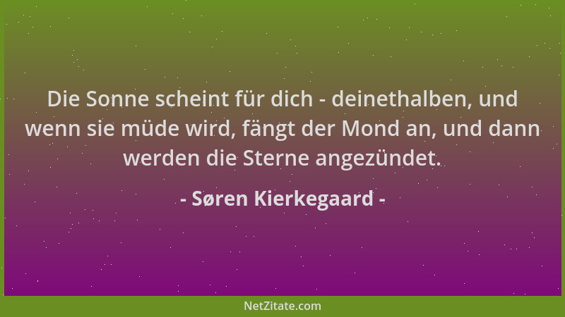 Søren Kierkegaard - Die Sonne scheint für dich - deinethalben, und wenn sie müde wird, fängt der Mond an, und dann werden d...
