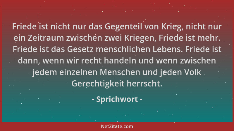 Sprichwort - Friede ist nicht nur das Gegenteil von Krieg, nicht nur ein Zeitraum zwischen zwei Kriegen, Friede ist mehr. F...