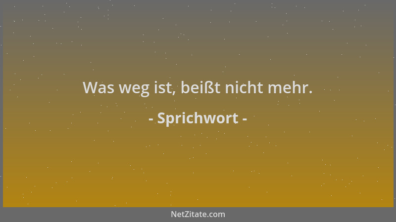 Sprichwort - Was weg ist, beißt nicht mehr....