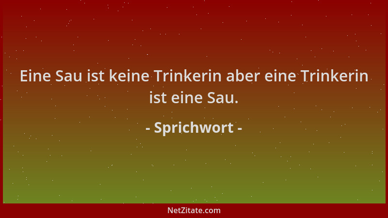 Sprichwort - Eine Sau ist keine Trinkerin aber eine Trinkerin ist eine Sau....
