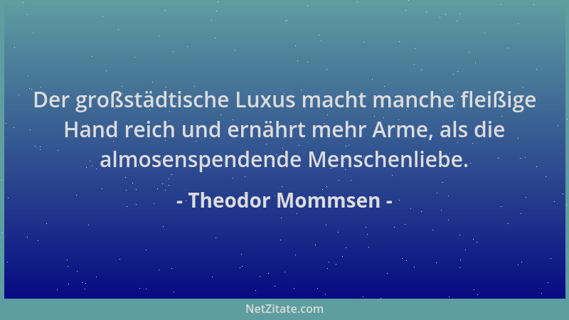 Theodor Mommsen - Der großstädtische Luxus macht manche fleißige Hand reich und ernährt mehr Arme, als die almosenspendende...