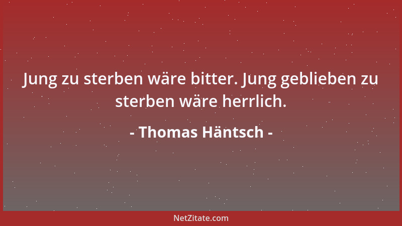 Thomas Häntsch - Jung zu sterben wäre bitter. Jung geblieben zu sterben wäre herrlich....
