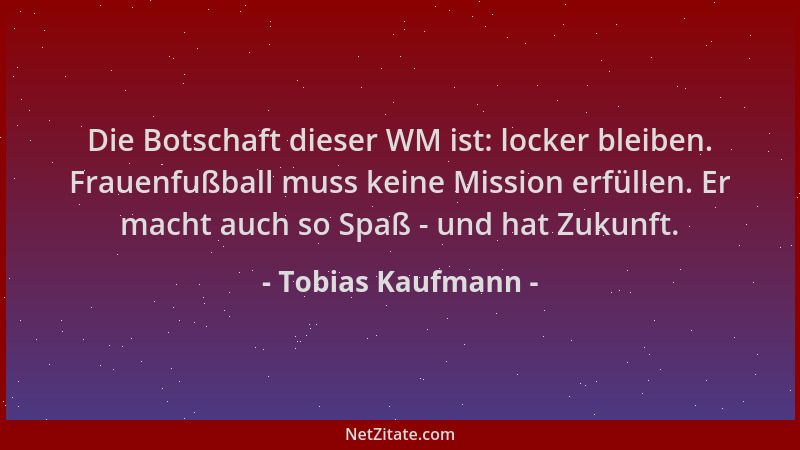 Tobias Kaufmann - Die Botschaft dieser WM ist: locker bleiben. Frauenfußball muss keine Mission erfüllen. Er macht auch so...