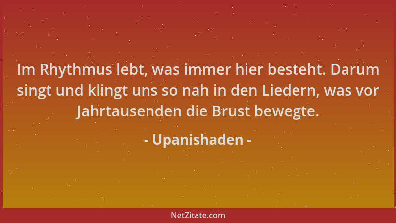 Upanishaden - Im Rhythmus lebt, was immer hier besteht. Darum singt und klingt uns so nah in den Liedern, was vor Jahrtause...