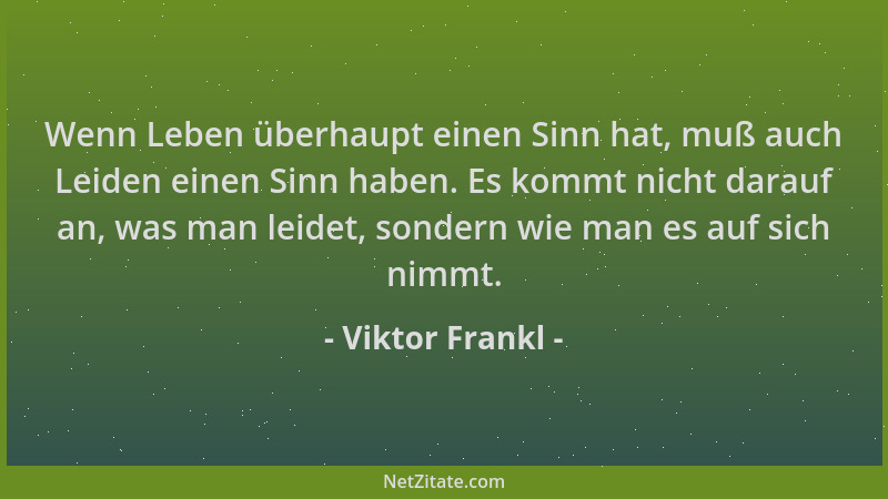 Viktor Frankl - Wenn Leben überhaupt einen Sinn hat, muß auch Leiden einen Sinn haben. Es kommt nicht darauf an, was man le...