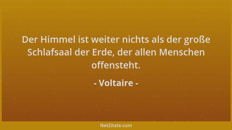 Voltaire - Der Himmel ist weiter nichts als der große Schlafsaal der Erde, der allen Menschen offensteht....