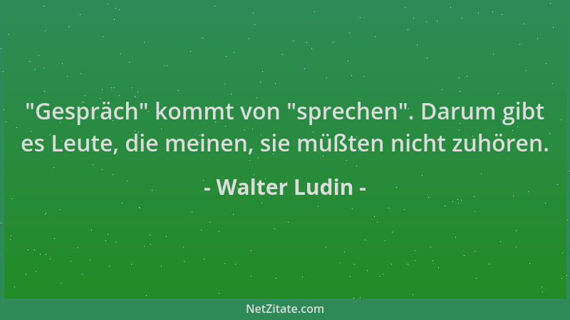 Walter Ludin -  "Gespräch " kommt von  "sprechen ". Darum gibt es Leute, die meinen, sie müßten nicht zuhören....