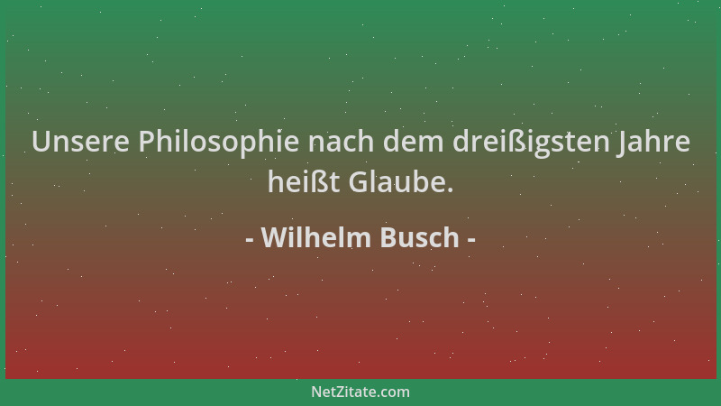 Wilhelm Busch - Unsere Philosophie nach dem dreißigsten Jahre heißt Glaube....