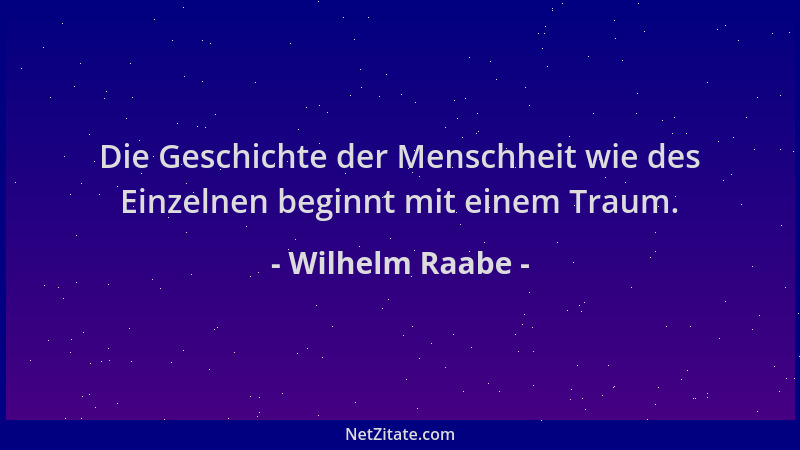 Wilhelm Raabe - Die Geschichte der Menschheit wie des Einzelnen beginnt mit einem Traum....
