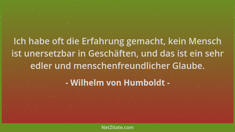 Wilhelm von Humboldt - Ich habe oft die Erfahrung gemacht, kein Mensch ist unersetzbar in Geschäften, und das ist ein sehr...
