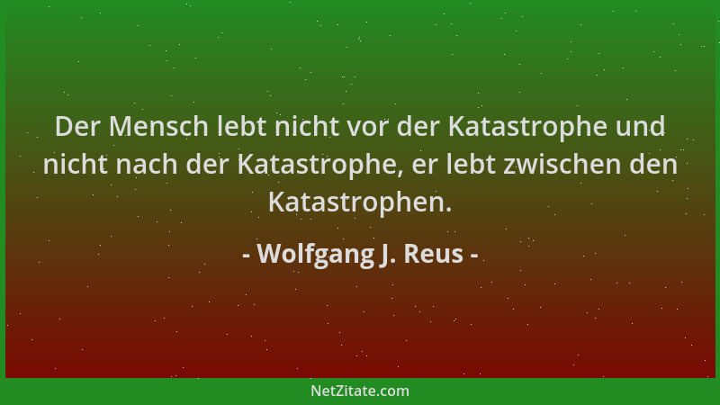 Wolfgang J. Reus - Der Mensch lebt nicht vor der Katastrophe und nicht nach der Katastrophe, er lebt zwischen den Katastrop...
