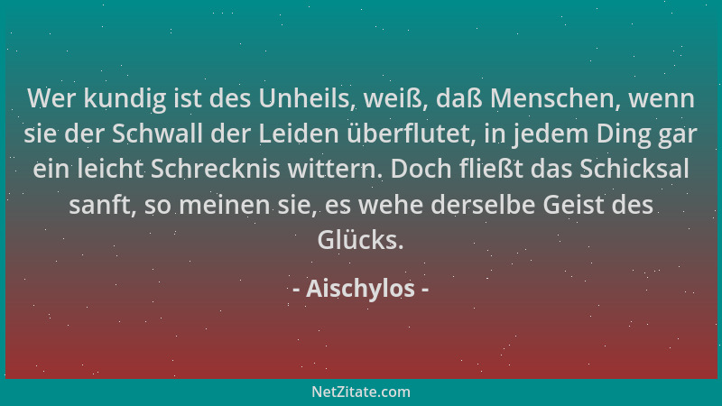 Aischylos - Wer kundig ist des Unheils, weiß, daß Menschen, wenn sie der Schwall der Leiden überflutet, in jedem Ding gar e...